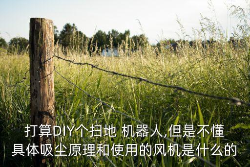 打算DIY個掃地 機器人,但是不懂具體吸塵原理和使用的風(fēng)機是什么的