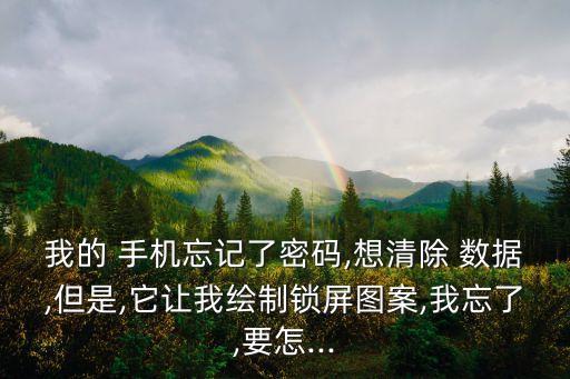 我的 手機(jī)忘記了密碼,想清除 數(shù)據(jù),但是,它讓我繪制鎖屏圖案,我忘了,要怎...