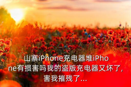  山寨iPhone充電器堆iPhone有損害嗎我的盜版充電器又壞了,害我摧殘了...