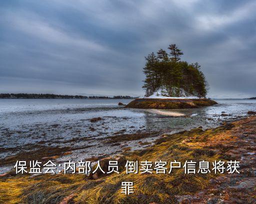 保監(jiān)會(huì):內(nèi)部人員 倒賣客戶信息將獲罪