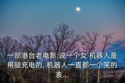 一部港臺老電影,說一個女 機器人是用腿充電的, 機器人一直都一個笑的表...