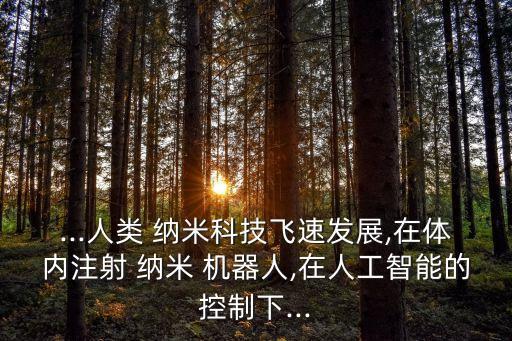 ...人類 納米科技飛速發(fā)展,在體內(nèi)注射 納米 機(jī)器人,在人工智能的控制下...
