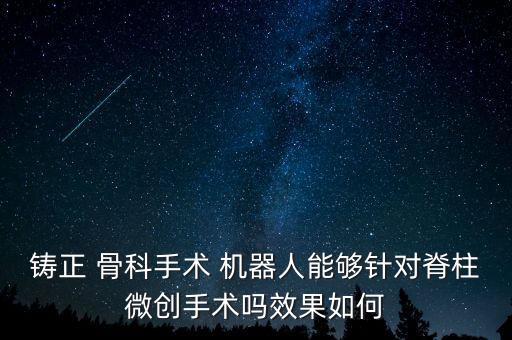鑄正 骨科手術 機器人能夠針對脊柱微創(chuàng)手術嗎效果如何