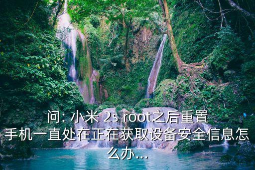 問: 小米 2s root之后重置手機一直處在正在獲取設(shè)備安全信息怎么辦...