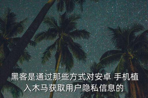  黑客是通過(guò)那些方式對(duì)安卓 手機(jī)植入木馬獲取用戶(hù)隱私信息的