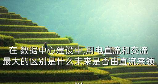 在 數(shù)據(jù)中心建設(shè)中,用電直流和交流最大的區(qū)別是什么未來是否由直流來領(lǐng)...