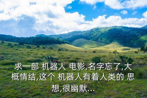 求一部 機(jī)器人 電影,名字忘了,大概情結(jié),這個 機(jī)器人有著人類的 思想,很幽默...