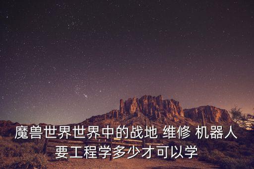 魔獸世界世界中的戰(zhàn)地 維修 機(jī)器人要工程學(xué)多少才可以學(xué)