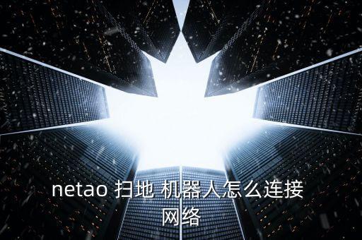 netao 掃地 機器人怎么連接 網(wǎng)絡(luò)