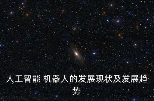 人工智能 機(jī)器人的發(fā)展現(xiàn)狀及發(fā)展趨勢