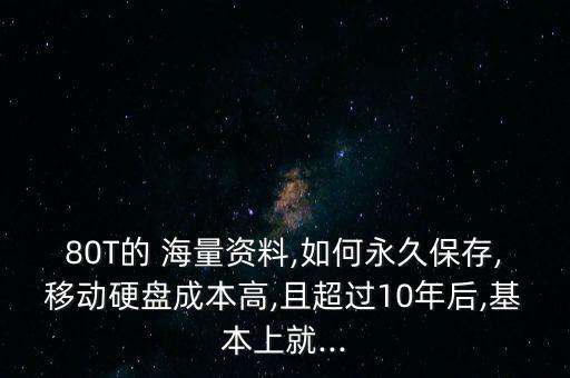 80T的 海量資料,如何永久保存,移動硬盤成本高,且超過10年后,基本上就...