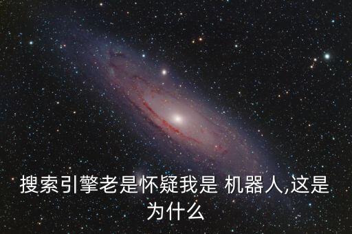 搜索引擎老是懷疑我是 機(jī)器人,這是為什么