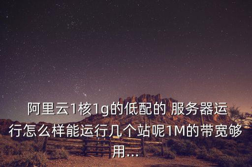  阿里云1核1g的低配的 服務器運行怎么樣能運行幾個站呢1M的帶寬夠用...