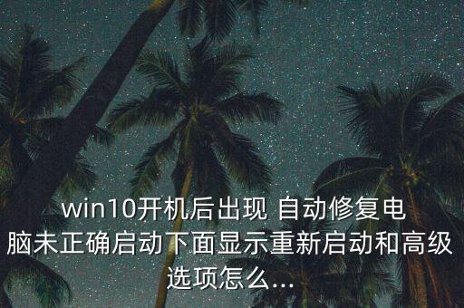  win10開(kāi)機(jī)后出現(xiàn) 自動(dòng)修復(fù)電腦未正確啟動(dòng)下面顯示重新啟動(dòng)和高級(jí)選項(xiàng)怎么...