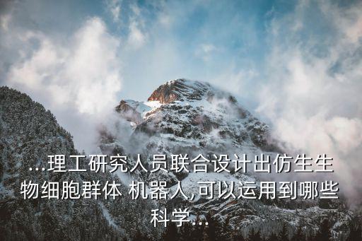 ...理工研究人員聯(lián)合設(shè)計(jì)出仿生生物細(xì)胞群體 機(jī)器人,可以運(yùn)用到哪些科學(xué)...
