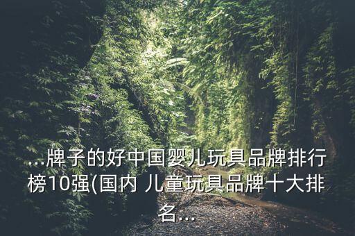 ...牌子的好中國(guó)嬰兒玩具品牌排行榜10強(qiáng)(國(guó)內(nèi) 兒童玩具品牌十大排名...