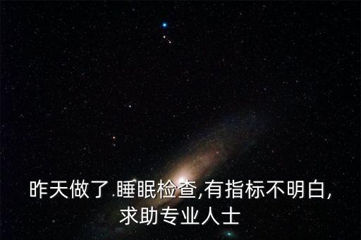 昨天做了 睡眠檢查,有指標不明白,求助專業(yè)人士