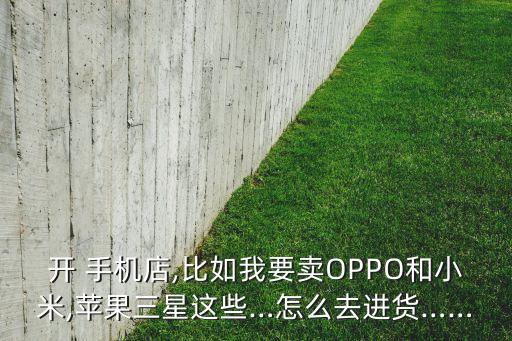 開 手機(jī)店,比如我要賣OPPO和小米,蘋果三星這些…怎么去進(jìn)貨……