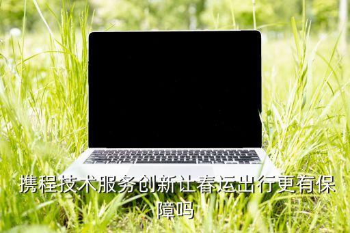  攜程技術(shù)服務(wù)創(chuàng)新讓春運(yùn)出行更有保障嗎