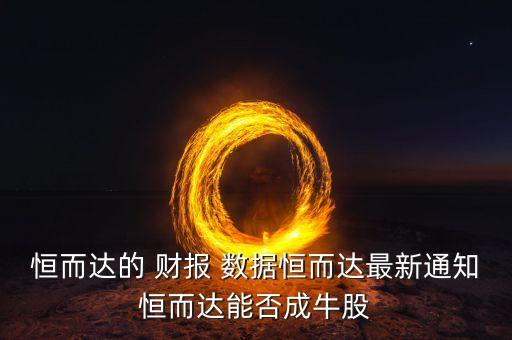 恒而達(dá)的 財(cái)報(bào) 數(shù)據(jù)恒而達(dá)最新通知恒而達(dá)能否成牛股