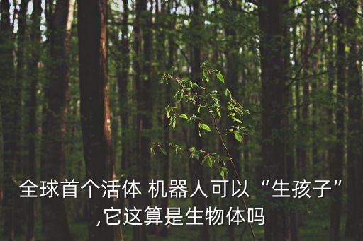 全球首個活體 機器人可以“生孩子”,它這算是生物體嗎
