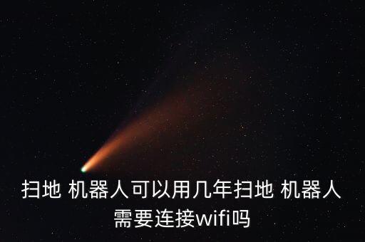 掃地 機(jī)器人可以用幾年掃地 機(jī)器人需要連接wifi嗎