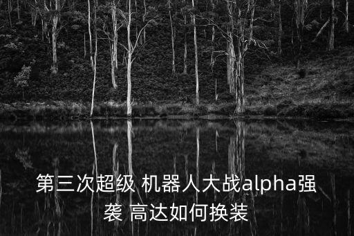 第三次超級 機器人大戰(zhàn)alpha強襲 高達如何換裝