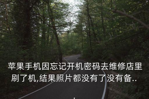  蘋果手機(jī)因忘記開機(jī)密碼去維修店里刷了機(jī),結(jié)果照片都沒有了沒有備...