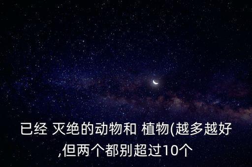 已經(jīng) 滅絕的動物和 植物(越多越好,但兩個都別超過10個