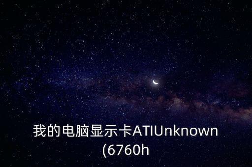我的電腦顯示卡ATIUnknown(6760h
