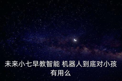 未來小七早教智能 機器人到底對小孩有用么