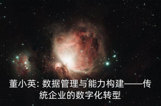 董小英: 數(shù)據(jù)管理與能力構(gòu)建——傳統(tǒng)企業(yè)的數(shù)字化轉(zhuǎn)型