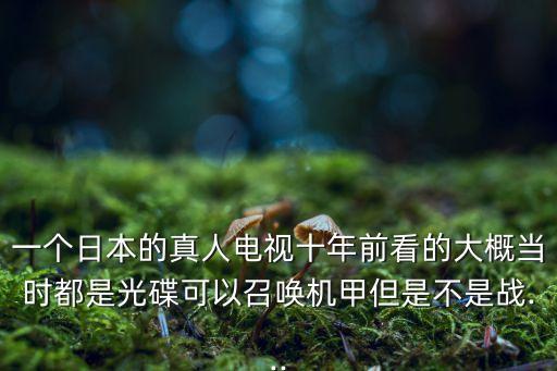 一個日本的真人電視十年前看的大概當(dāng)時都是光碟可以召喚機甲但是不是戰(zhàn)...