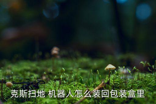 克斯掃地 機(jī)器人怎么裝回包裝盒里