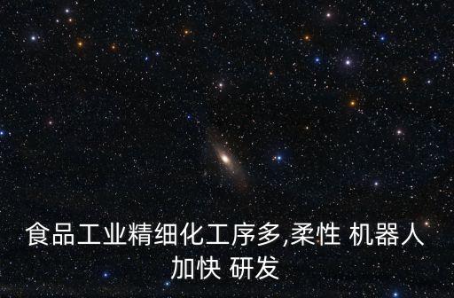 食品工業(yè)精細(xì)化工序多,柔性 機(jī)器人加快 研發(fā)