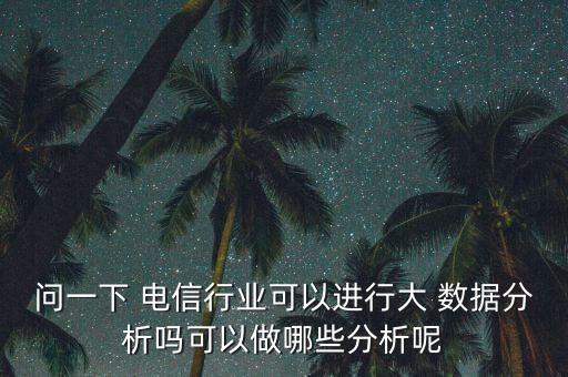 問一下 電信行業(yè)可以進(jìn)行大 數(shù)據(jù)分析嗎可以做哪些分析呢