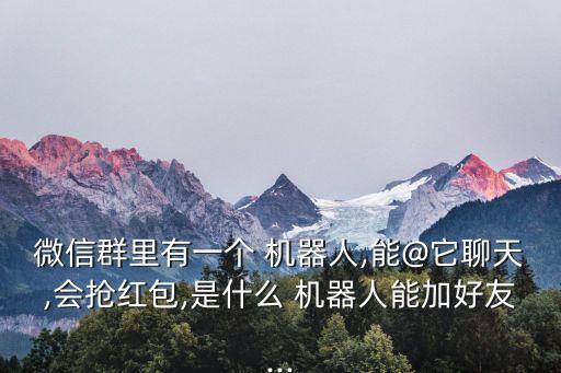 微信群里有一個 機(jī)器人,能@它聊天,會搶紅包,是什么 機(jī)器人能加好友...