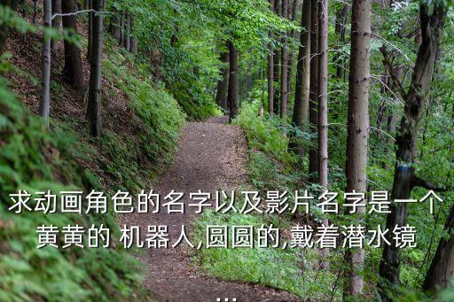 求動畫角色的名字以及影片名字是一個(gè)黃黃的 機(jī)器人,圓圓的,戴著潛水鏡...