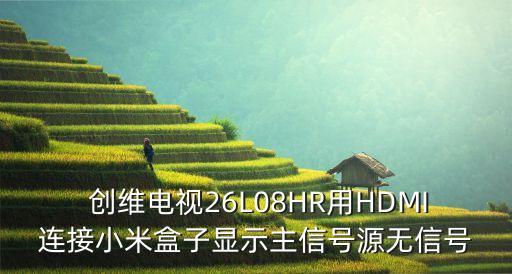  創(chuàng)維電視26L08HR用HDMI連接小米盒子顯示主信號源無信號