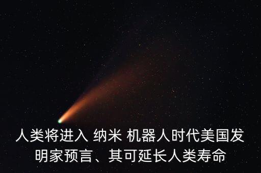 人類將進入 納米 機器人時代美國發(fā)明家預(yù)言、其可延長人類壽命