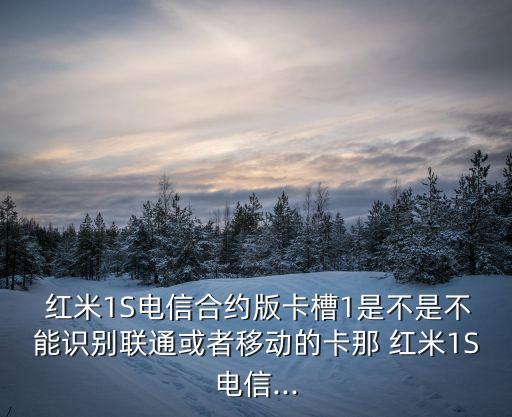  紅米1S電信合約版卡槽1是不是不能識(shí)別聯(lián)通或者移動(dòng)的卡那 紅米1S電信...