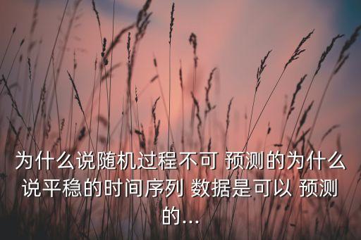 為什么說隨機(jī)過程不可 預(yù)測的為什么說平穩(wěn)的時(shí)間序列 數(shù)據(jù)是可以 預(yù)測的...