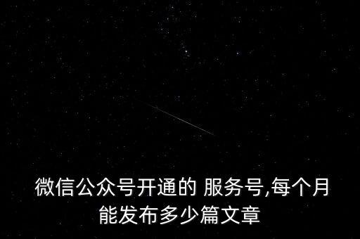  微信公眾號開通的 服務(wù)號,每個月能發(fā)布多少篇文章