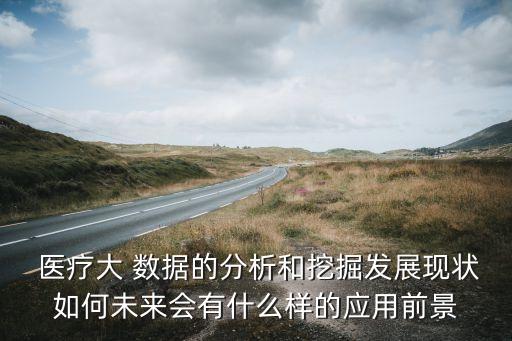  醫(yī)療大 數(shù)據(jù)的分析和挖掘發(fā)展現(xiàn)狀如何未來會(huì)有什么樣的應(yīng)用前景