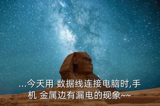 ...今天用 數(shù)據(jù)線連接電腦時,手機(jī) 金屬邊有漏電的現(xiàn)象~~