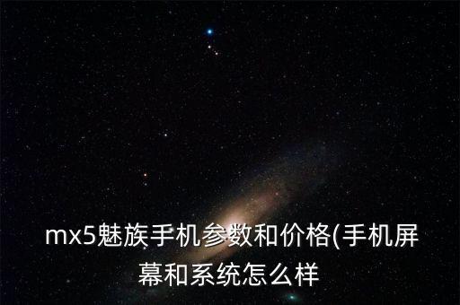  mx5魅族手機(jī)參數(shù)和價格(手機(jī)屏幕和系統(tǒng)怎么樣