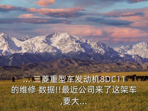 ... 三菱重型車發(fā)動機8DC11的維修 數(shù)據(jù)!!最近公司來了這架車,要大...