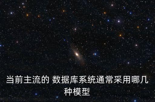 當(dāng)前主流的 數(shù)據(jù)庫系統(tǒng)通常采用哪幾種模型