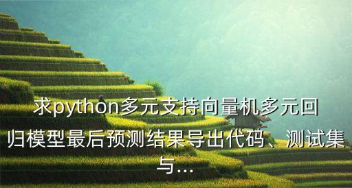 求python多元支持向量機(jī)多元回歸模型最后預(yù)測(cè)結(jié)果導(dǎo)出代碼、測(cè)試集與...