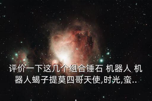 評(píng)價(jià)一下這幾個(gè)組合錘石 機(jī)器人 機(jī)器人蝎子提莫四哥天使,時(shí)光,蠻...